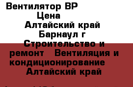 Вентилятор ВР 280-46 №3,15 › Цена ­ 13 500 - Алтайский край, Барнаул г. Строительство и ремонт » Вентиляция и кондиционирование   . Алтайский край